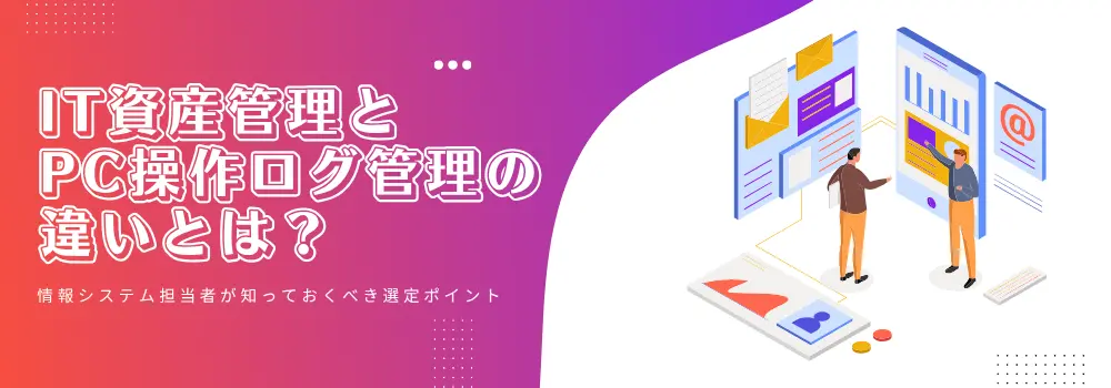 資産管理とPC操作ログ管理の違いとは？ 情報システム担当者が知っておくべき選定ポイント
