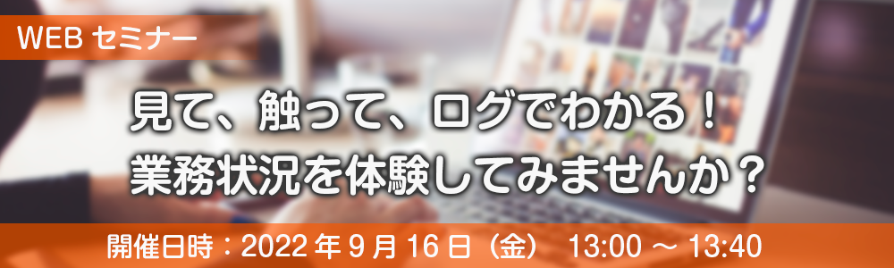 見て、触って、ログでわかる！業務状況を体験してみませんか？